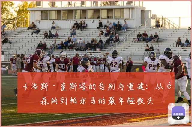 卡洛斯·奎斯塔的告别与重建:从阿森纳到帕尔马的最年轻教头
