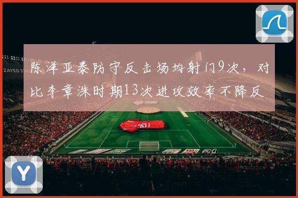 陈洋亚泰防守反击场均射门9次,对比李章洙时期13次进攻效率不降反升