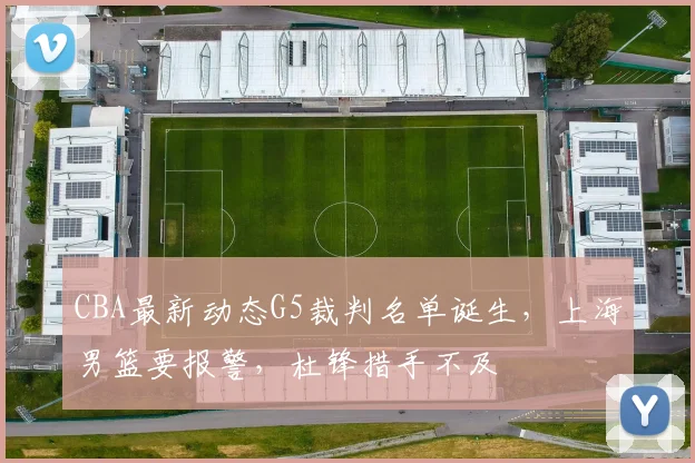 CBA最新动态G5裁判名单诞生，上海男篮要报警，杜锋措手不及