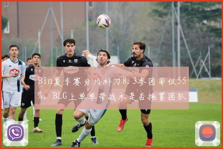 Bin夏季赛分均补刀8.3参团率仅55%,BLG上单单带战术是否拖累团队?