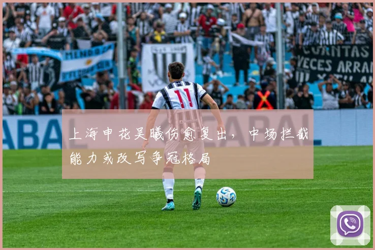 上海申花吴曦伤愈复出,中场拦截能力或改写争冠格局