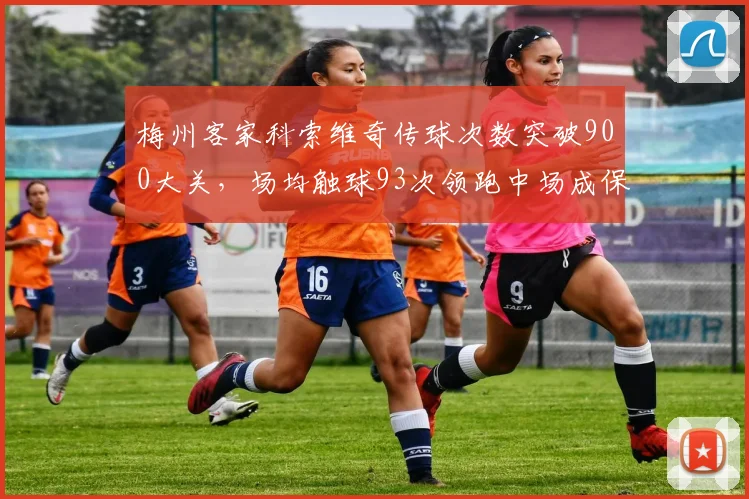 梅州客家科索维奇传球次数突破900大关,场均触球93次领跑中场成保级区唯一核心