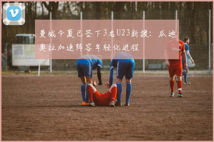 曼城今夏已签下3名U23新援:瓜迪奥拉加速阵容年轻化进程