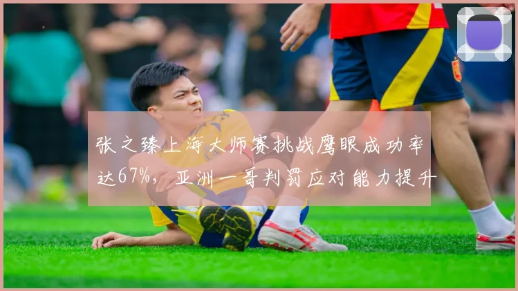 张之臻上海大师赛挑战鹰眼成功率达67%,亚洲一哥判罚应对能力提升显著