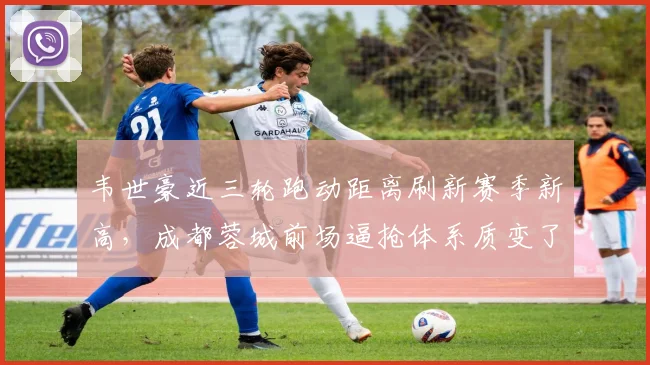 韦世豪近三轮跑动距离刷新赛季新高,成都蓉城前场逼抢体系质变了吗?