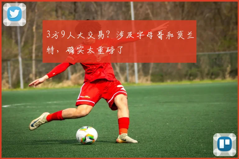 3方9人大交易?涉及字母哥和莫兰特,确实太重磅了