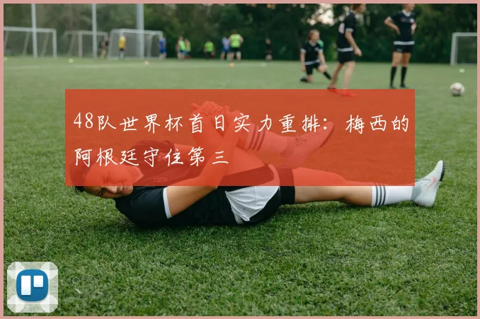 48队世界杯首日实力重排:梅西的阿根廷守住第三