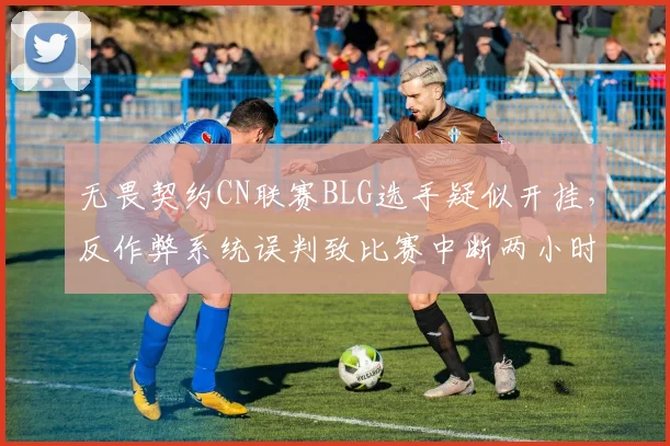 无畏契约CN联赛BLG选手疑似开挂,反作弊系统误判致比赛中断两小时