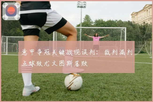 意甲争冠关键战现误判:裁判漏判点球致尤文图斯落败