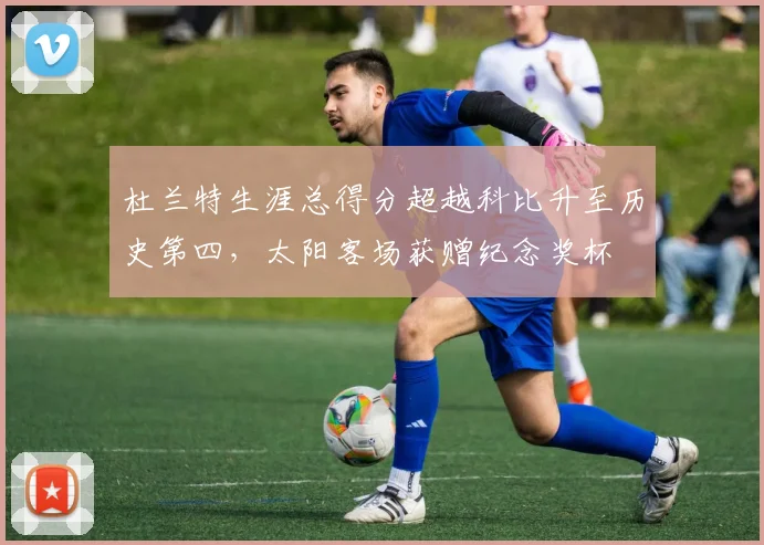 杜兰特生涯总得分超越科比升至历史第四,太阳客场获赠纪念奖杯