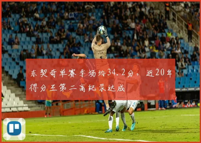 东契奇单赛季场均34.2分,近20年得分王第二高纪录达成